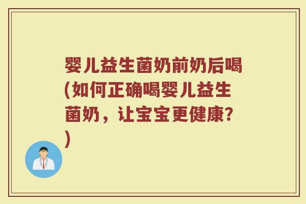 婴儿益生菌奶前奶后喝(如何正确喝婴儿益生菌奶,让宝宝更健康?)