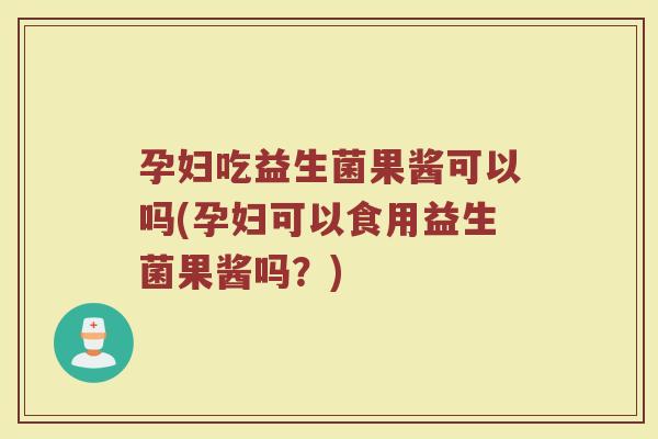 孕妇吃益生菌果酱可以吗(孕妇可以食用益生菌果酱吗?)