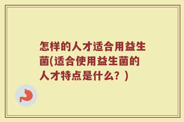怎样的人才适合用益生菌(适合使用益生菌的人才特点是什么?) 怎样的人才适合用益生菌(适合使用益生菌的人才特点是什么?)