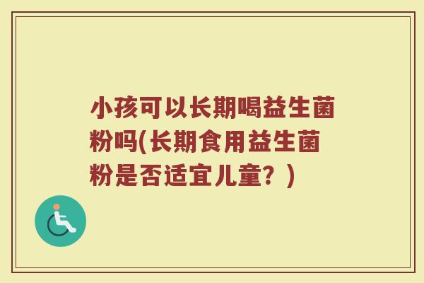 小孩可以长期喝益生菌粉吗(长期食用益生菌粉是否适宜儿童?)