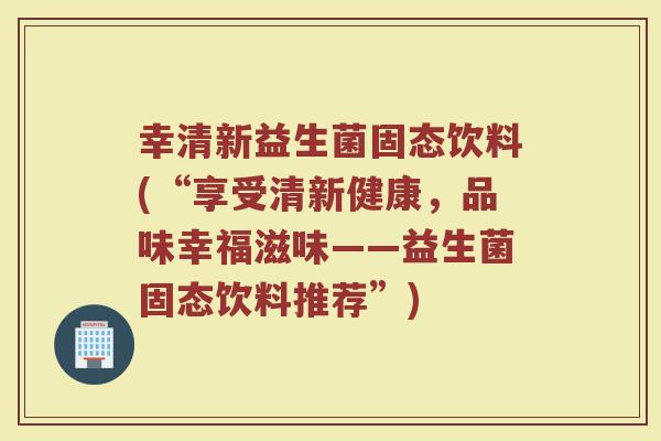 幸清新益生菌固态饮料(“享受清新健康，品味幸福滋味——益生菌固态饮料推荐”)