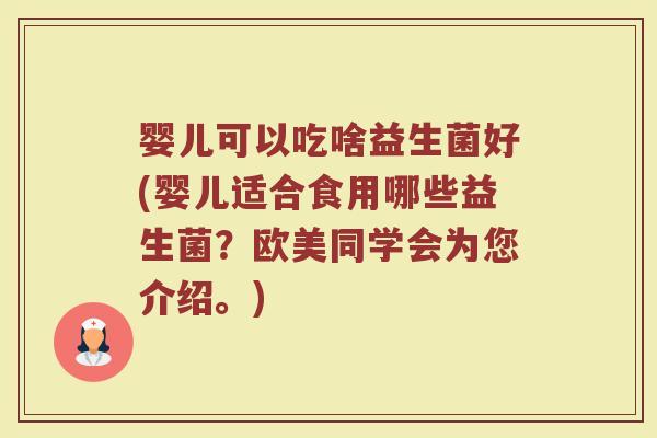 婴儿可以吃啥益生菌好(婴儿适合食用哪些益生菌？欧美同学会为您介绍。)