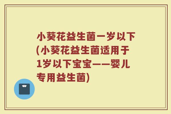 小葵花益生菌一岁以下(小葵花益生菌适用于1岁以下宝宝——婴儿专用益生菌)