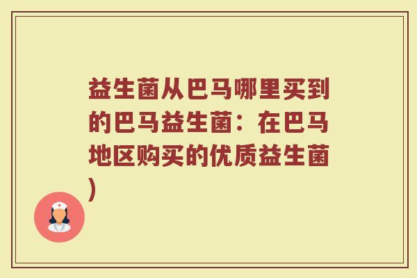 益生菌从巴马哪里买到的巴马益生菌:在巴马地区购买的优质益生菌)