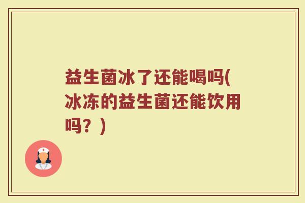 益生菌冰了还能喝吗(冰冻的益生菌还能饮用吗?)