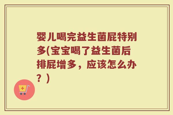 婴儿喝完益生菌屁特别多(宝宝喝了益生菌后排屁增多，应该怎么办？)