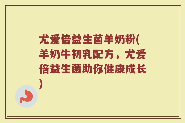 尤爱倍益生菌羊奶粉(羊奶牛初乳配方，尤爱倍益生菌助你健康成长)