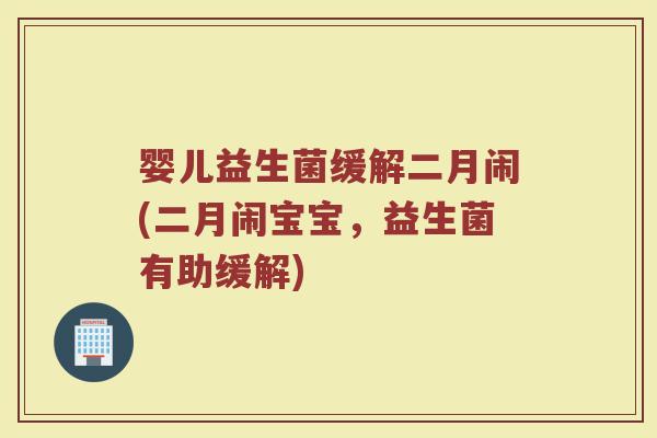 婴儿益生菌缓解二月闹(二月闹宝宝,益生菌有助缓解)
