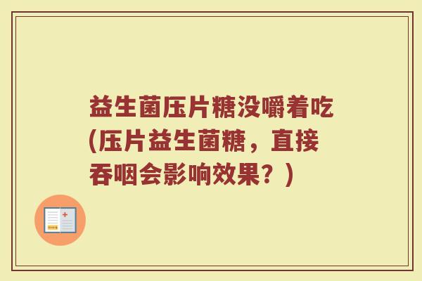 益生菌压片糖没嚼着吃(压片益生菌糖,直接吞咽会影响效果?) 益生菌压片糖没嚼着吃(压片益生菌糖,直接吞咽会影响效果?)