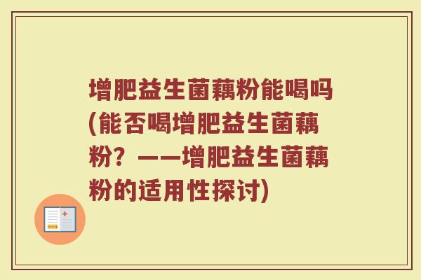 增肥益生菌藕粉能喝吗(能否喝增肥益生菌藕粉?——增肥益生菌藕粉的适用性探讨)
