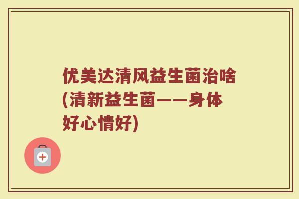 优美达清风益生菌治啥(清新益生菌——身体好心情好)