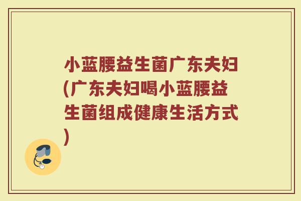 小蓝腰益生菌广东夫妇(广东夫妇喝小蓝腰益生菌组成健康生活方式)