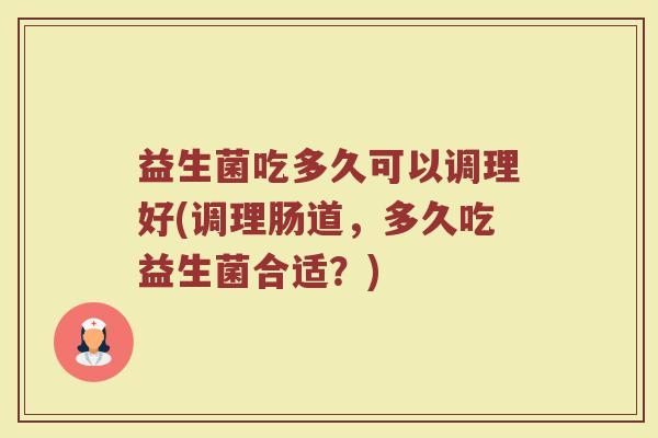 益生菌吃多久可以调理好(调理肠道，多久吃益生菌合适？)