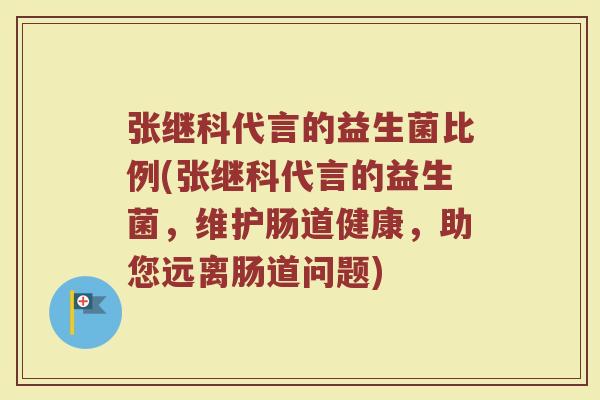 张继科代言的益生菌比例(张继科代言的益生菌,维护肠道健康,助您远离肠道问题)
