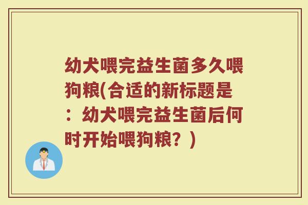 幼犬喂完益生菌多久喂狗粮(合适的新标题是：幼犬喂完益生菌后何时开始喂狗粮？)
