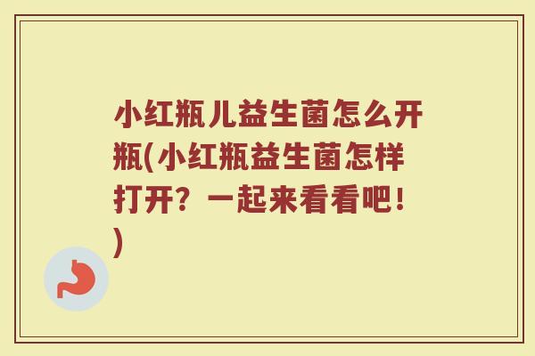 小红瓶儿益生菌怎么开瓶(小红瓶益生菌怎样打开？一起来看看吧！)