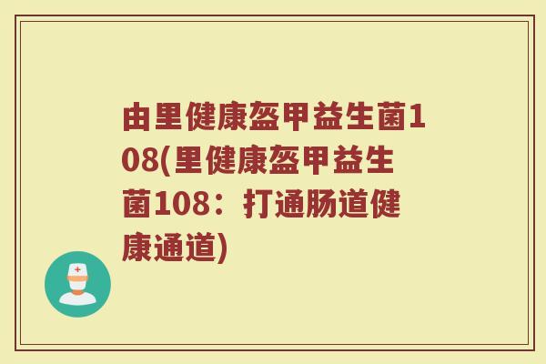 由里健康盔甲益生菌108(里健康盔甲益生菌108:打通肠道健康通道) 由里健康盔甲益生菌108(里健康盔甲益生菌108:打通肠道健康通道)