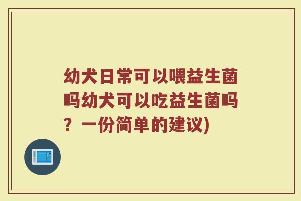 幼犬日常可以喂益生菌吗幼犬可以吃益生菌吗？一份简单的建议)