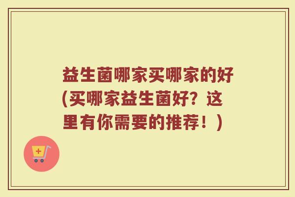 益生菌哪家买哪家的好(买哪家益生菌好?这里有你需要的推荐!)