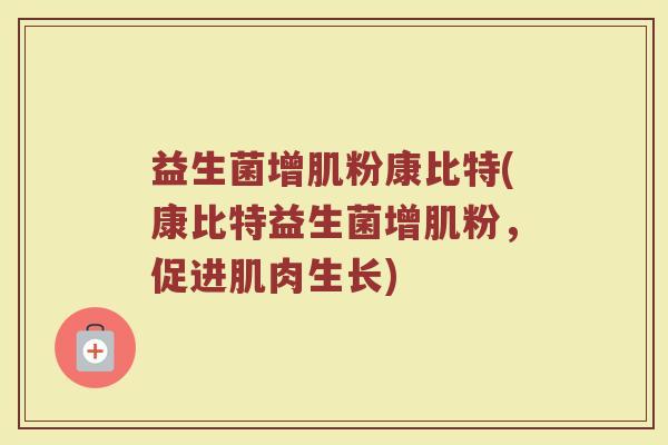 益生菌增肌粉康比特(康比特益生菌增肌粉,促进肌肉生长) 益生菌增肌粉康比特(康比特益生菌增肌粉,促进肌肉生长)