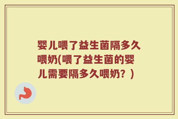 婴儿喂了益生菌隔多久喂奶(喂了益生菌的婴儿需要隔多久喂奶?) 婴儿喂了益生菌隔多久喂奶(喂了益生菌的婴儿需要隔多久喂奶?)