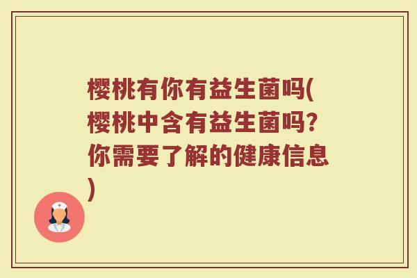 樱桃有你有益生菌吗(樱桃中含有益生菌吗?你需要了解的健康信息)