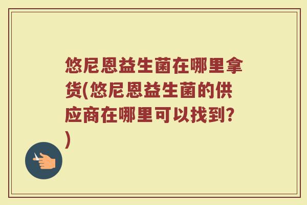 悠尼恩益生菌在哪里拿货(悠尼恩益生菌的供应商在哪里可以找到?) 悠尼恩益生菌在哪里拿货(悠尼恩益生菌的供应商在哪里可以找到?)