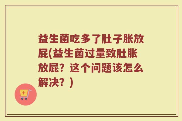 益生菌吃多了肚子胀放屁(益生菌过量致肚胀放屁？这个问题该怎么解决？)