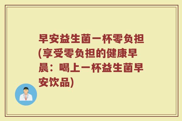 早安益生菌一杯零负担(享受零负担的健康早晨:喝上一杯益生菌早安饮品)