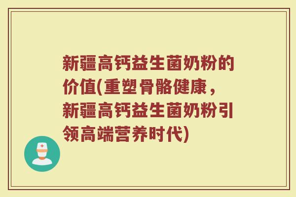 新疆高钙益生菌奶粉的价值(重塑骨骼健康，新疆高钙益生菌奶粉引领高端营养时代)