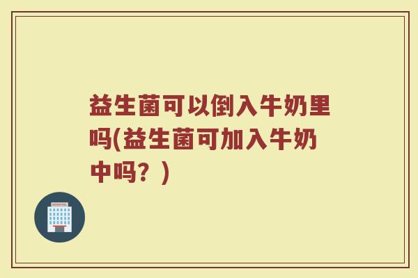 益生菌可以倒入牛奶里吗(益生菌可加入牛奶中吗？)