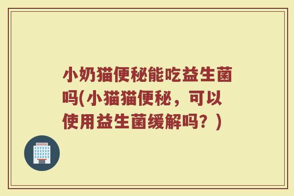 小奶猫便秘能吃益生菌吗(小猫猫便秘,可以使用益生菌缓解吗?)
