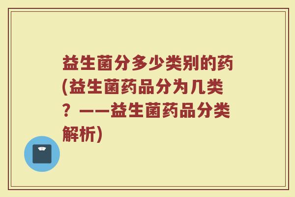 益生菌分多少类别的药(益生菌药品分为几类?——益生菌药品分类解析)