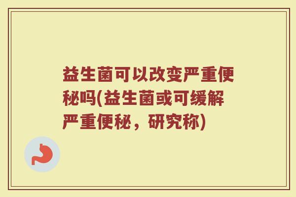 益生菌可以改变严重便秘吗(益生菌或可缓解严重便秘，研究称)