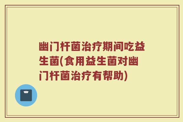 幽门杆菌治疗期间吃益生菌(食用益生菌对幽门杆菌治疗有帮助)