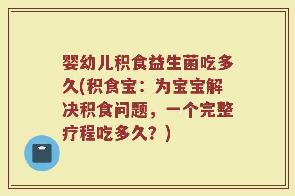 婴幼儿积食益生菌吃多久(积食宝:为宝宝解决积食问题,一个完整疗程吃多久?)