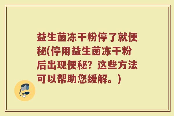 益生菌冻干粉停了就便秘(停用益生菌冻干粉后出现便秘?这些方法可以帮助您缓解。)