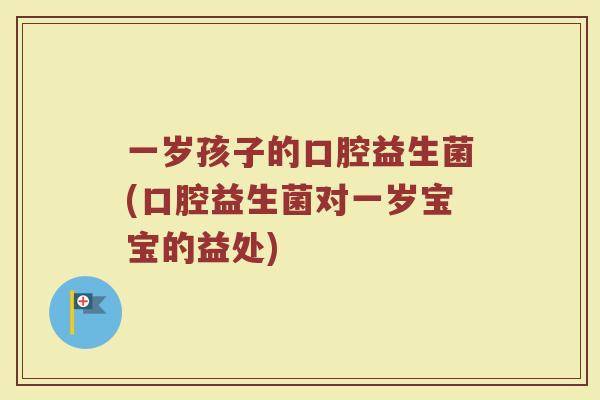一岁孩子的口腔益生菌(口腔益生菌对一岁宝宝的益处)