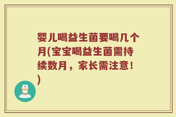 婴儿喝益生菌要喝几个月(宝宝喝益生菌需持续数月,家长需注意!)