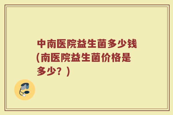 中南医院益生菌多少钱(南医院益生菌价格是多少？)