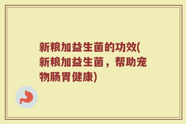 新粮加益生菌的功效(新粮加益生菌，帮助宠物肠胃健康)