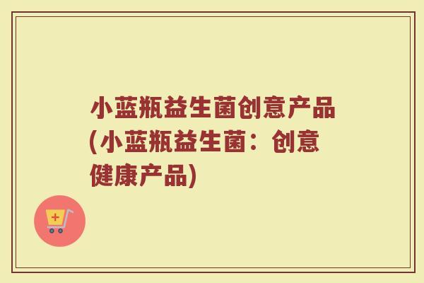 小蓝瓶益生菌创意产品(小蓝瓶益生菌:创意健康产品)
