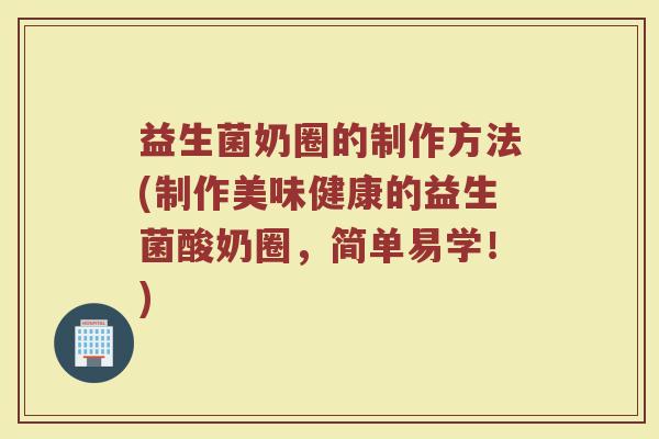 益生菌奶圈的制作方法(制作美味健康的益生菌酸奶圈，简单易学！)