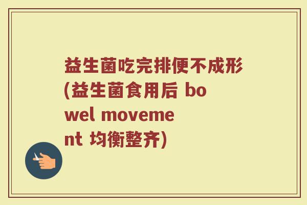 益生菌吃完排便不成形(益生菌食用后 bowel movement 均衡整齐)
