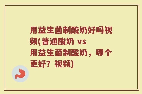 用益生菌制酸奶好吗视频(普通酸奶 vs 用益生菌制酸奶,哪个更好?视频)