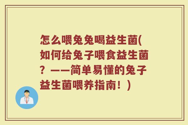 怎么喂兔兔喝益生菌(如何给兔子喂食益生菌?——简单易懂的兔子益生菌喂养指南!)