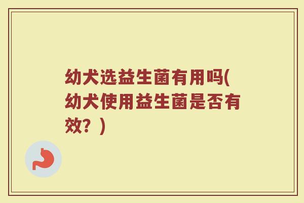 幼犬选益生菌有用吗(幼犬使用益生菌是否有效?) 幼犬选益生菌有用吗(幼犬使用益生菌是否有效?)