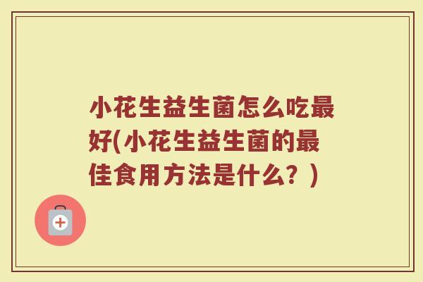 小花生益生菌怎么吃最好(小花生益生菌的最佳食用方法是什么?)
