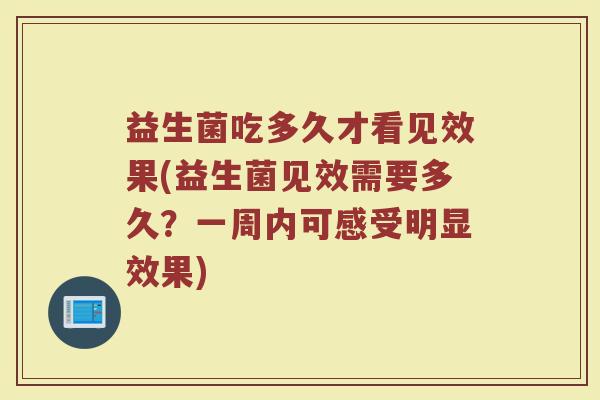 益生菌吃多久才看见效果(益生菌见效需要多久？一周内可感受明显效果)
