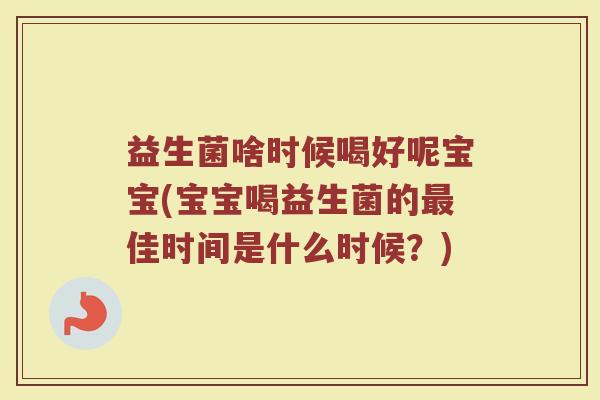 益生菌啥时候喝好呢宝宝(宝宝喝益生菌的最佳时间是什么时候？)